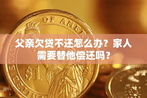 济南父亲欠贷不还怎么办？家人需要替他偿还吗？
