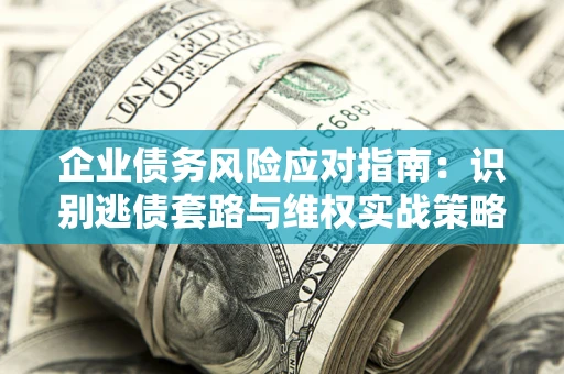 济南企业债务风险应对指南：识别逃债套路与维权实战策略