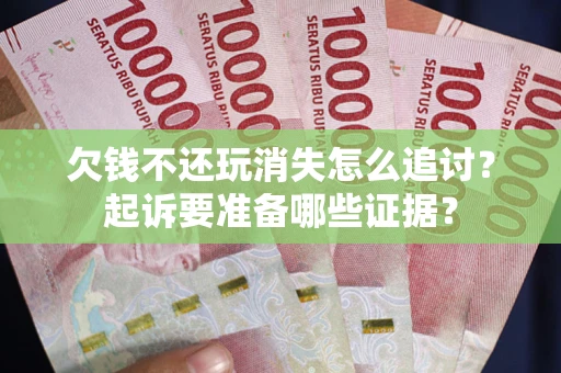 济南欠钱不还玩消失怎么追讨？起诉要准备哪些证据？