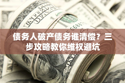 济南债务人破产债务谁清偿?三步攻略教你维权避坑 济南债务人破产债务谁清偿?三步攻略教你维权避坑