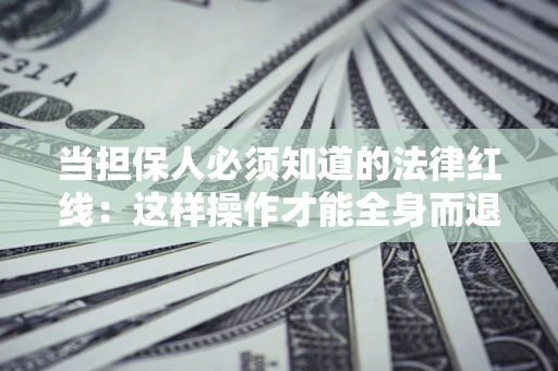 济南当担保人必须知道的法律红线：这样操作才能全身而退