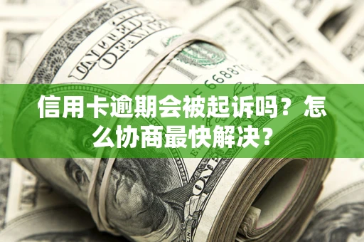 济南信用卡逾期会被起诉吗？怎么协商最快解决？