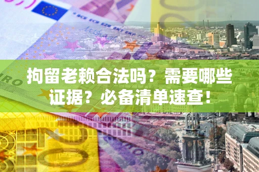 济南拘留老赖合法吗？需要哪些证据？必备清单速查！